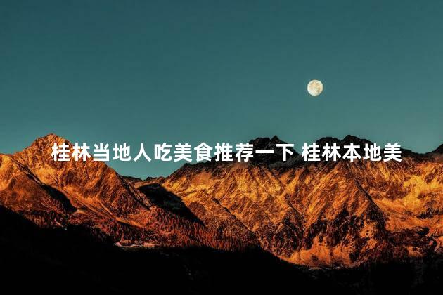 桂林当地人吃美食推荐一下 桂林本地美食最佳推荐